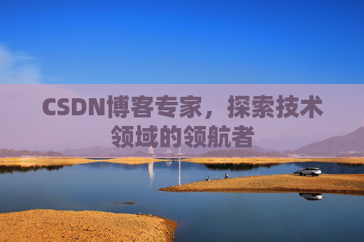 CSDN博客专家，探索技术领域的领航者